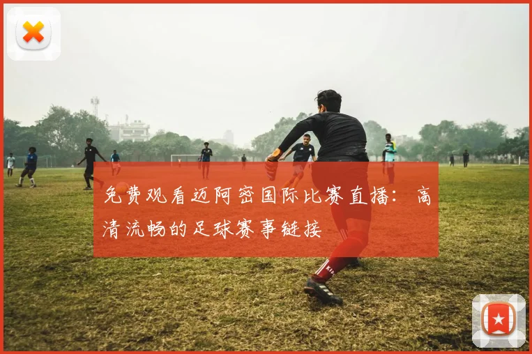 免费观看迈阿密国际比赛直播：高清流畅的足球赛事链接