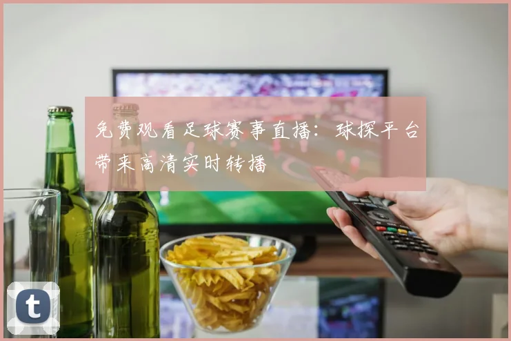 免费观看足球赛事直播:球探平台带来高清实时转播