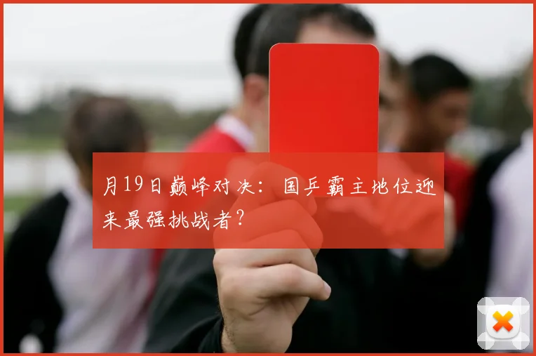 月19日巅峰对决:国乒霸主地位迎来最强挑战者?