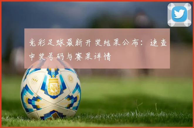 竞彩足球最新开奖结果公布:速查中奖号码与赛果详情