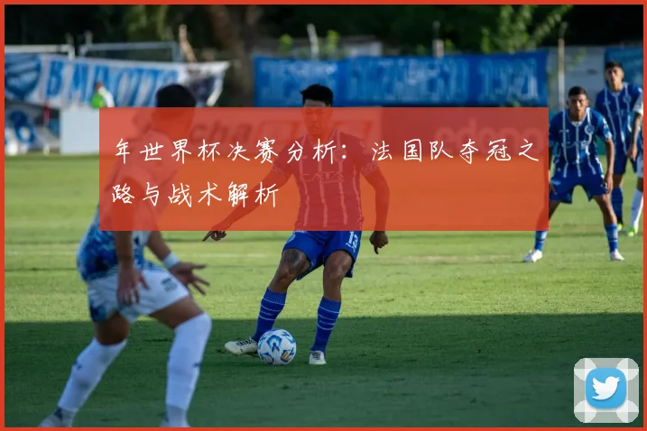 年世界杯决赛分析:法国队夺冠之路与战术解析