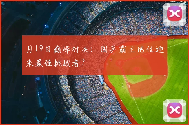 月19日巅峰对决:国乒霸主地位迎来最强挑战者?