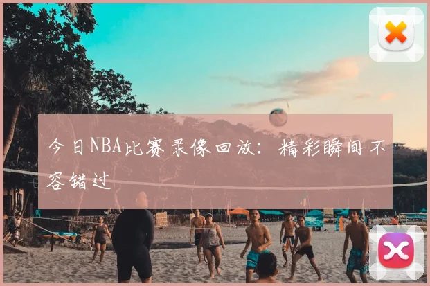 今日NBA比赛录像回放:精彩瞬间不容错过