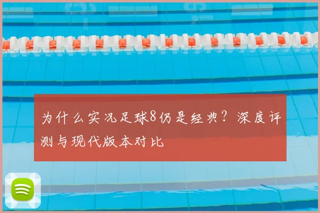 为什么实况足球8仍是经典？深度评测与现代版本对比