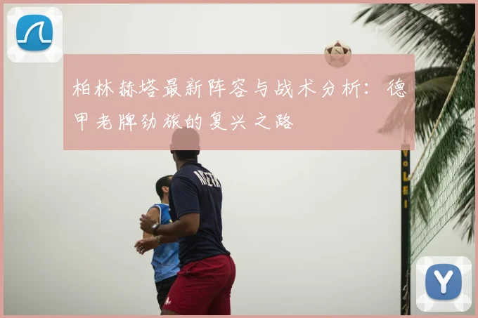 柏林赫塔最新阵容与战术分析：德甲老牌劲旅的复兴之路