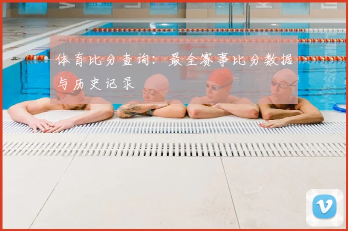 体育比分查询:最全赛事比分数据与历史记录