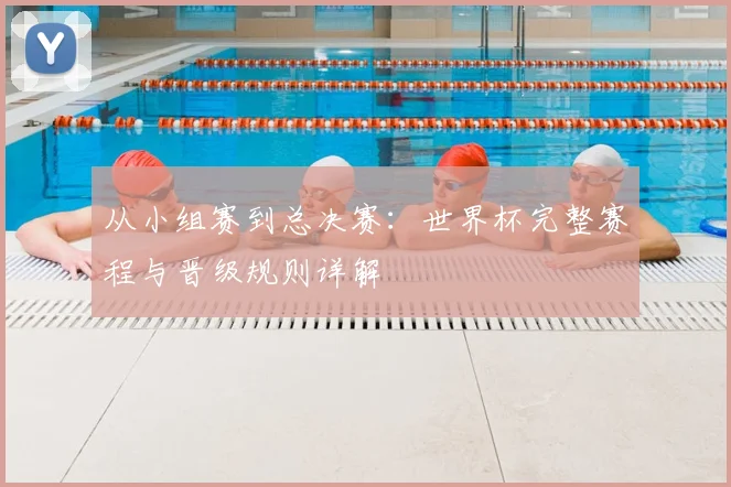 从小组赛到总决赛：世界杯完整赛程与晋级规则详解