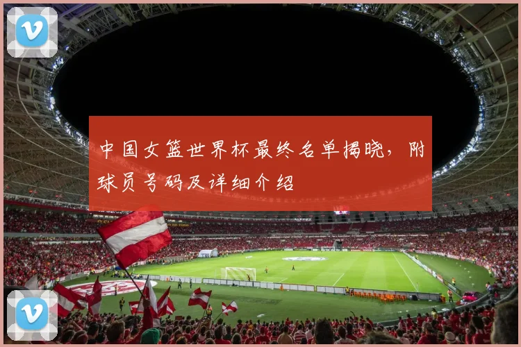 中国女篮世界杯最终名单揭晓，附球员号码及详细介绍