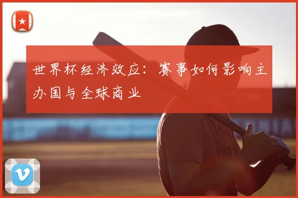 世界杯经济效应：赛事如何影响主办国与全球商业