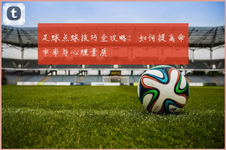 足球点球技巧全攻略：如何提高命中率与心理素质