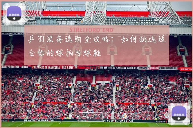 乒羽装备选购全攻略:如何挑选适合你的球拍与球鞋
