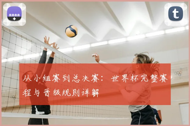 从小组赛到总决赛:世界杯完整赛程与晋级规则详解