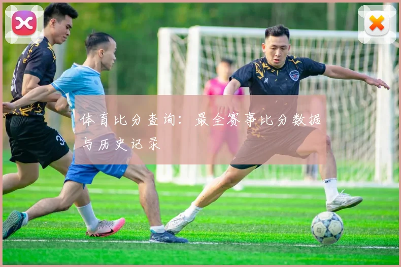 体育比分查询:最全赛事比分数据与历史记录