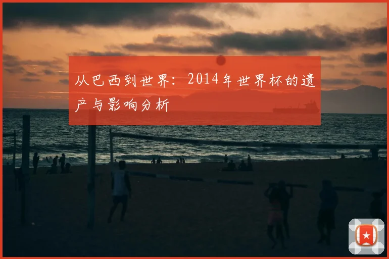 从巴西到世界:2014年世界杯的遗产与影响分析