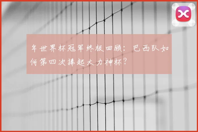 年世界杯冠军终极回顾:巴西队如何第四次捧起大力神杯?