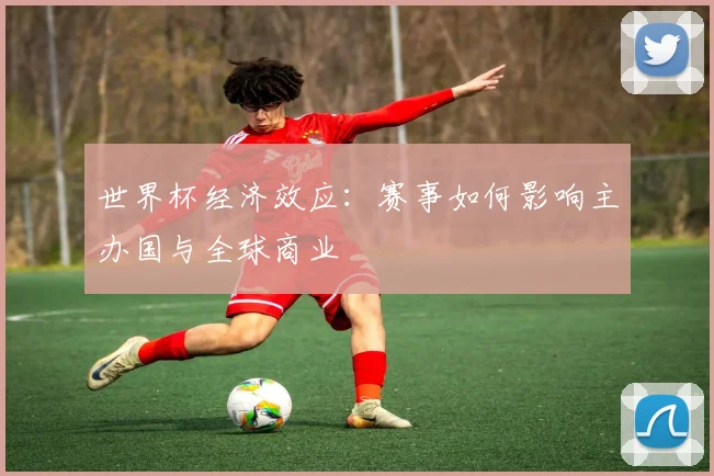 世界杯经济效应：赛事如何影响主办国与全球商业